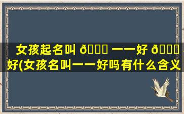 女孩起名叫 🍁 一一好 🐝 不好(女孩名叫一一好吗有什么含义)